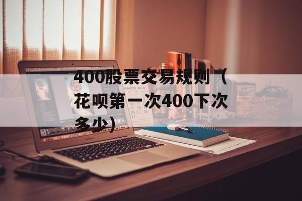 400股票交易规则（花呗第一次400下次多少）