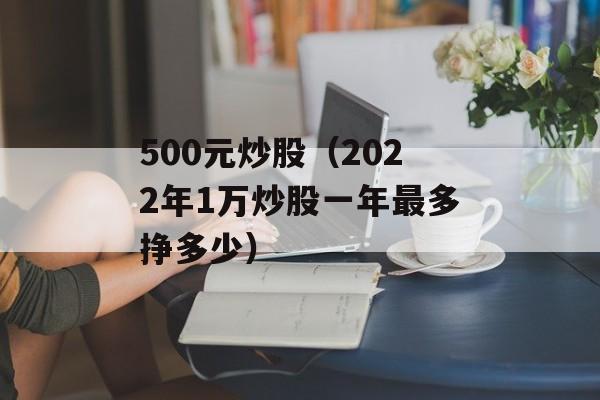 500元炒股（2022年1万炒股一年最多挣多少）