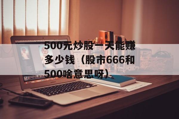 500元炒股一天能赚多少钱（股市666和500啥意思呀）