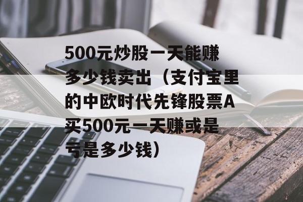 500元炒股一天能赚多少钱卖出（支付宝里的中欧时代先锋股票A买500元一天赚或是亏是多少钱）