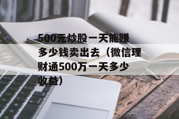 500元炒股一天能赚多少钱卖出去（微信理财通500万一天多少收益）