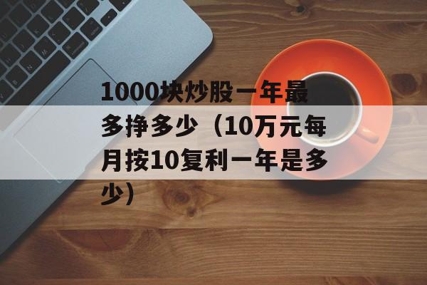 1000块炒股一年最多挣多少（10万元每月按10复利一年是多少）