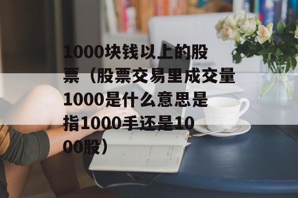 1000块钱以上的股票（股票交易里成交量1000是什么意思是指1000手还是1000股）