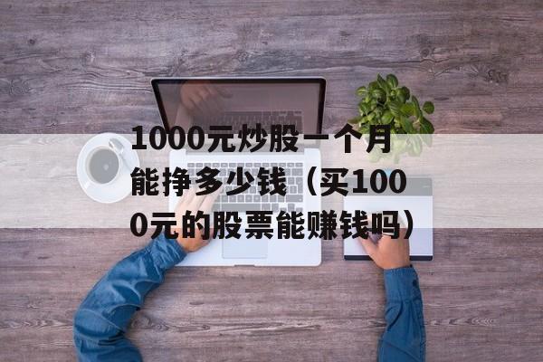 1000元炒股一个月能挣多少钱（买1000元的股票能赚钱吗）