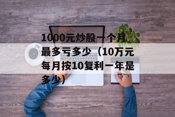 1000元炒股一个月最多亏多少（10万元每月按10复利一年是多少）