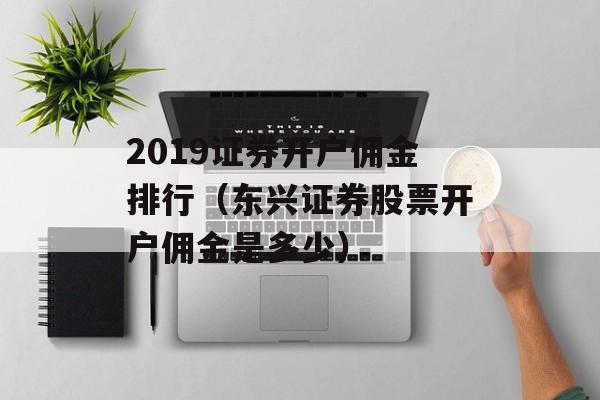 2019证券开户佣金排行（东兴证券股票开户佣金是多少）