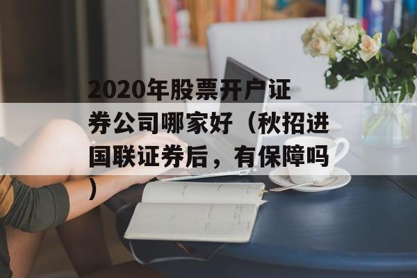 2020年股票开户证券公司哪家好（秋招进国联证券后	，有保障吗）