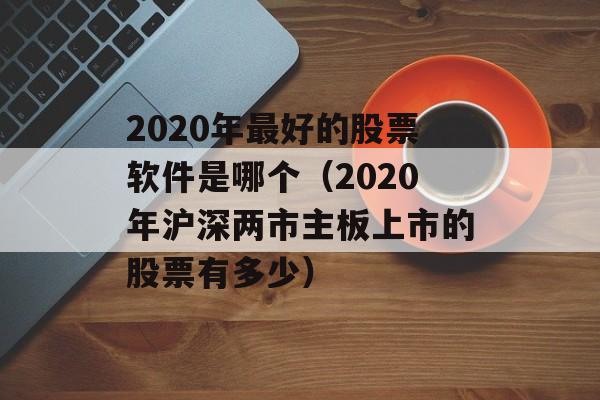 2020年最好的股票软件是哪个（2020年沪深两市主板上市的股票有多少）