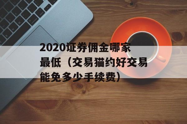 2020证券佣金哪家最低（交易猫约好交易能免多少手续费）