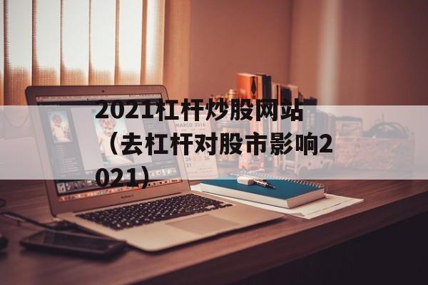 2021杠杆炒股网站（去杠杆对股市影响2021）