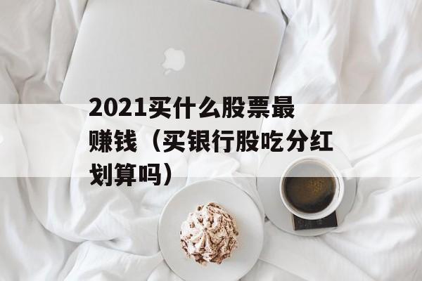 2021买什么股票最赚钱（买银行股吃分红划算吗）