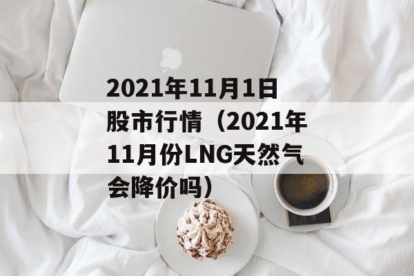 2021年11月1日股市行情（2021年11月份LNG天然气会降价吗）