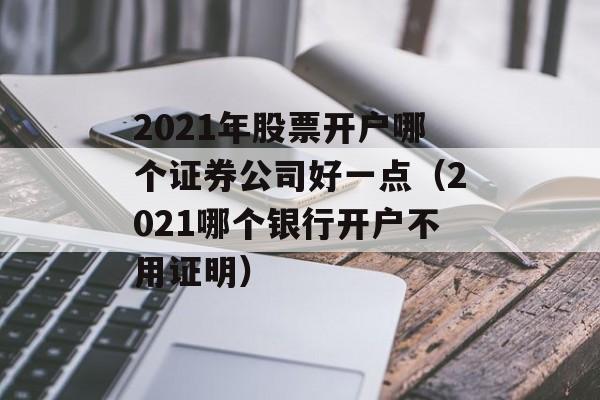 2021年股票开户哪个证券公司好一点（2021哪个银行开户不用证明）