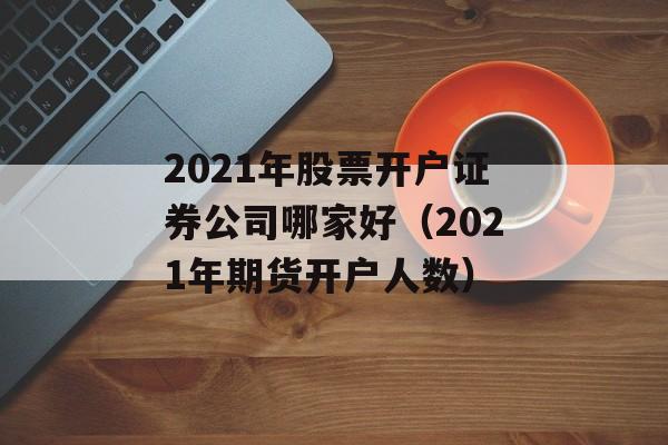 2021年股票开户证券公司哪家好（2021年期货开户人数）