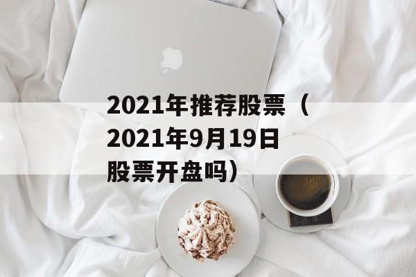 2021年推荐股票（2021年9月19日股票开盘吗）