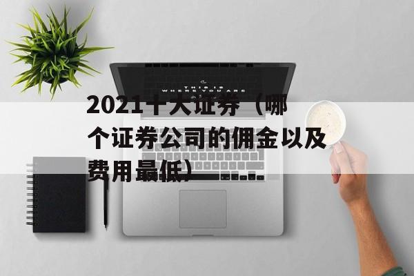 2021十大证券（哪个证券公司的佣金以及费用最低）