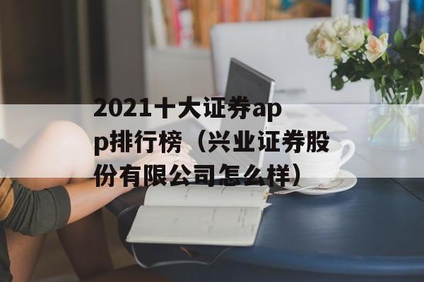 2021十大证券app排行榜（兴业证券股份有限公司怎么样）