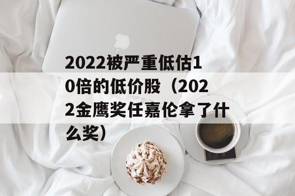 2022被严重低估10倍的低价股（2022金鹰奖任嘉伦拿了什么奖）