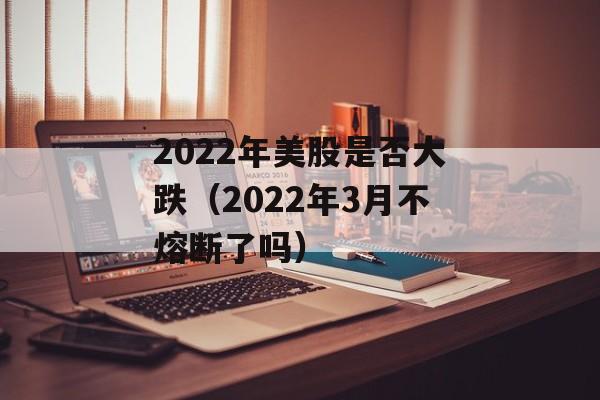 2022年美股是否大跌（2022年3月不熔断了吗）