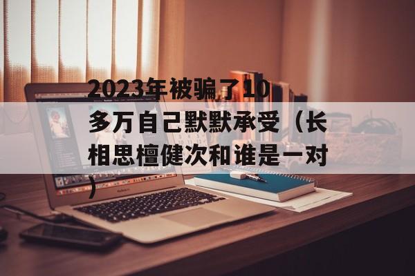 2023年被骗了10多万自己默默承受（长相思檀健次和谁是一对）