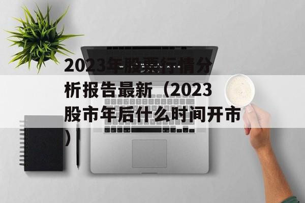 2023年股票行情分析报告最新（2023股市年后什么时间开市）