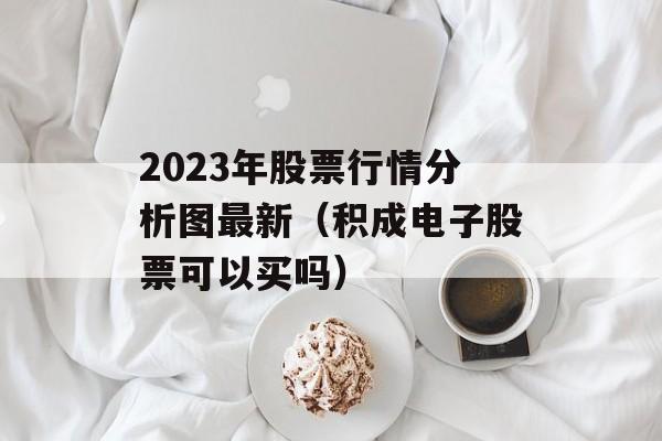 2023年股票行情分析图最新（积成电子股票可以买吗）