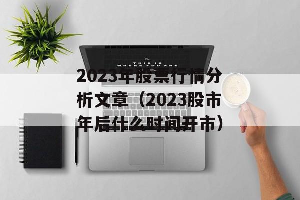 2023年股票行情分析文章（2023股市年后什么时间开市）