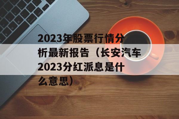 2023年股票行情分析最新报告（长安汽车2023分红派息是什么意思）