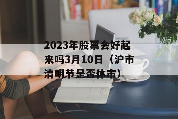 2023年股票会好起来吗3月10日（沪市清明节是否休市）