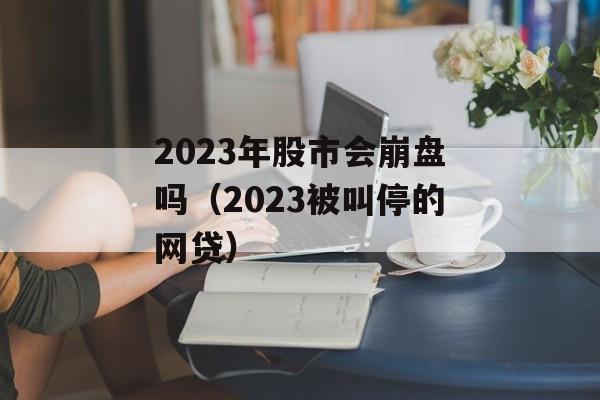 2023年股市会崩盘吗（2023被叫停的网贷）