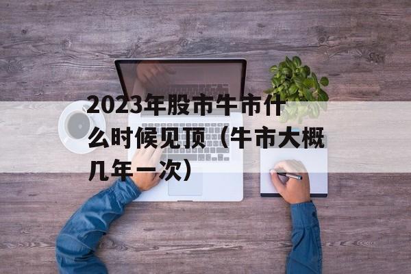 2023年股市牛市什么时候见顶（牛市大概几年一次）