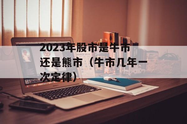 2023年股市是牛市还是熊市（牛市几年一次定律）