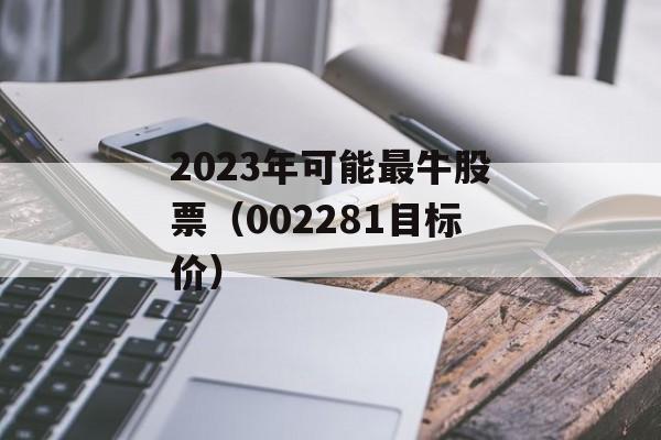 2023年可能最牛股票（002281目标价）