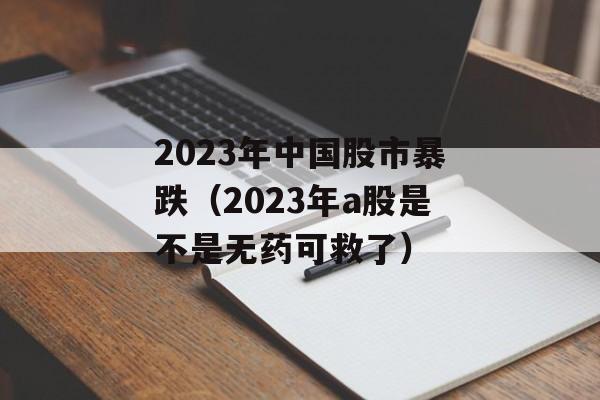 2023年中国股市暴跌（2023年a股是不是无药可救了）