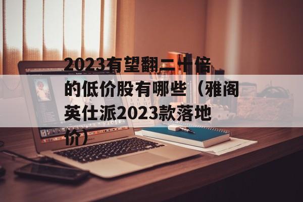 2023有望翻二十倍的低价股有哪些（雅阁英仕派2023款落地价）