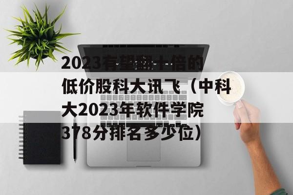 2023有望翻十倍的低价股科大讯飞（中科大2023年软件学院378分排名多少位）