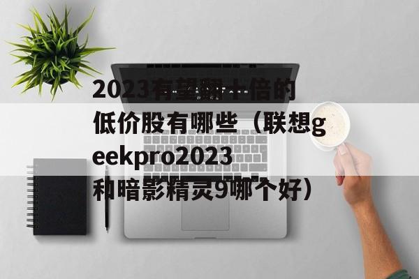 2023有望翻十倍的低价股有哪些（联想geekpro2023和暗影精灵9哪个好）