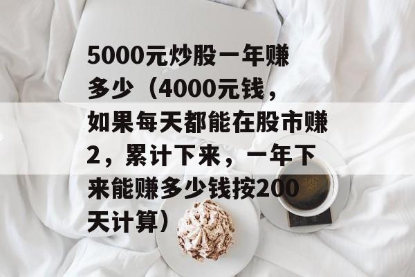 5000元炒股一年赚多少（4000元钱，如果每天都能在股市赚2，累计下来，一年下来能赚多少钱按200天计算）