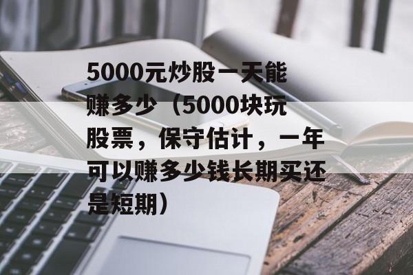 5000元炒股一天能赚多少（5000块玩股票，保守估计，一年可以赚多少钱长期买还是短期）