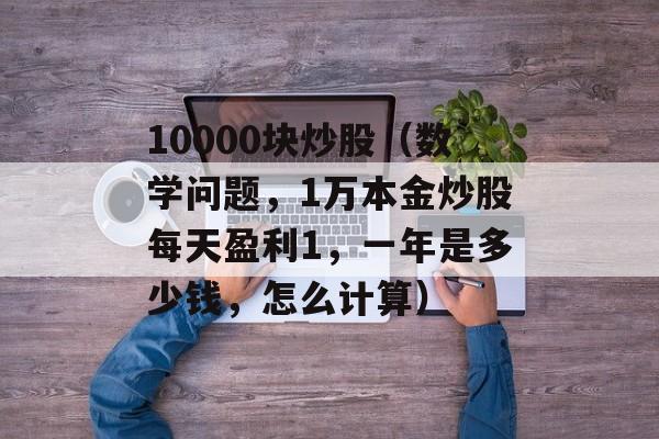 10000块炒股（数学问题，1万本金炒股每天盈利1，一年是多少钱，怎么计算）