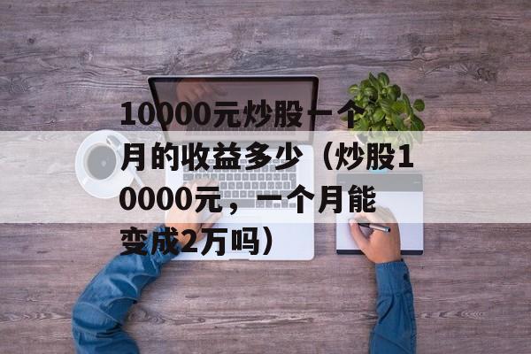 10000元炒股一个月的收益多少（炒股10000元，一个月能变成2万吗）