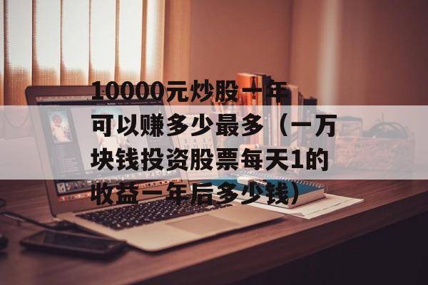 10000元炒股一年可以赚多少最多（一万块钱投资股票每天1的收益一年后多少钱）