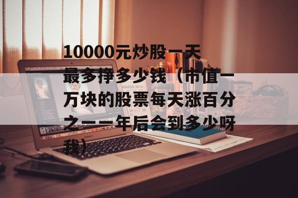 10000元炒股一天最多挣多少钱（市值一万块的股票每天涨百分之一一年后会到多少呀我）