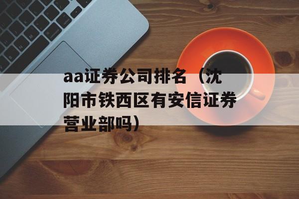 aa证券公司排名（沈阳市铁西区有安信证券营业部吗）