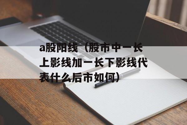 a股阳线（股市中一长上影线加一长下影线代表什么后市如何）