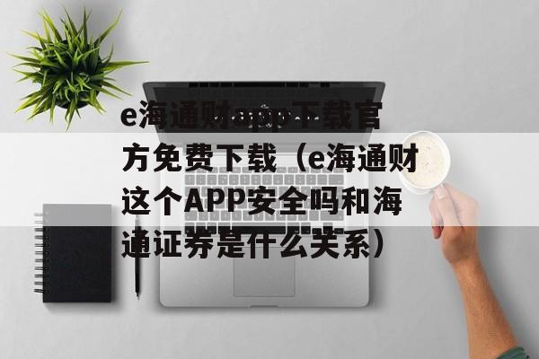 e海通财app下载官方免费下载（e海通财这个APP安全吗和海通证券是什么关系）