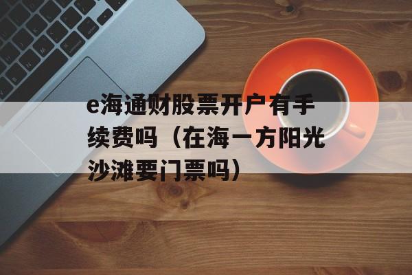 e海通财股票开户有手续费吗（在海一方阳光沙滩要门票吗）