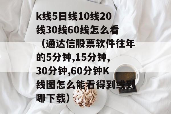 k线5日线10线20线30线60线怎么看（通达信股票软件往年的5分钟,15分钟,30分钟,60分钟K线图怎么能看得到或到哪下载）