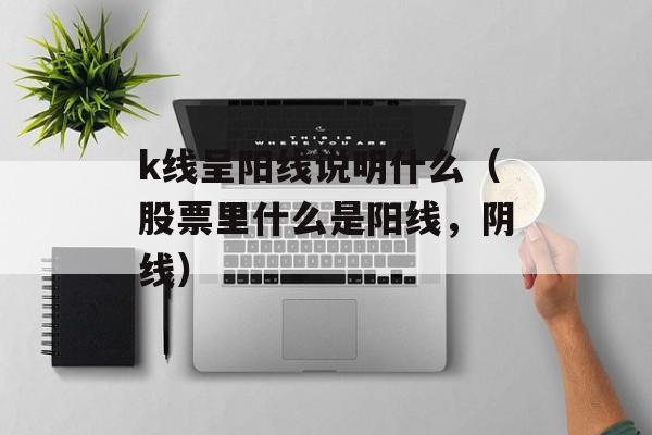 k线呈阳线说明什么（股票里什么是阳线，阴线）