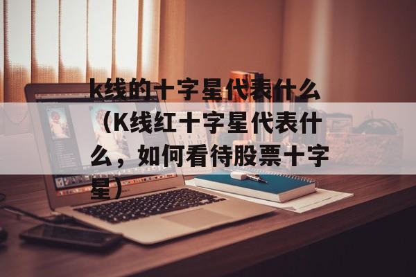 k线的十字星代表什么（K线红十字星代表什么，如何看待股票十字星）